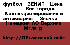 1.1) футбол : ЗЕНИТ › Цена ­ 499 - Все города Коллекционирование и антиквариат » Значки   . Ненецкий АО,Верхняя Мгла д.
